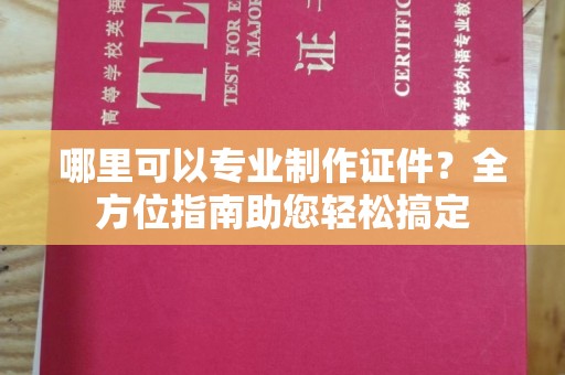 玉井哪里可以专业制作证件？全方位指南助您轻松搞定